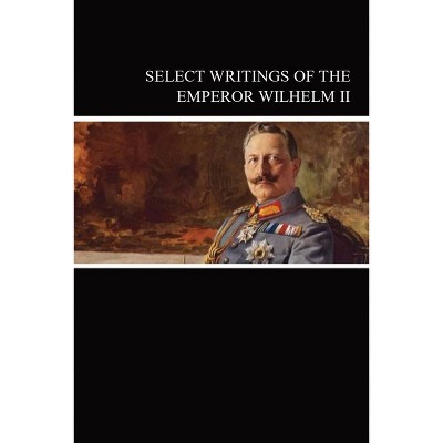 Select Writings of the Emperor Wilhelm II - by  Emperor Of Germany Wilhelm (Paperback)