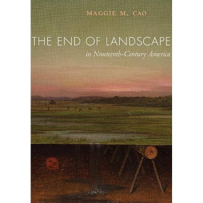 The End of Landscape in Nineteenth-Century America - by  Maggie M Cao (Hardcover)