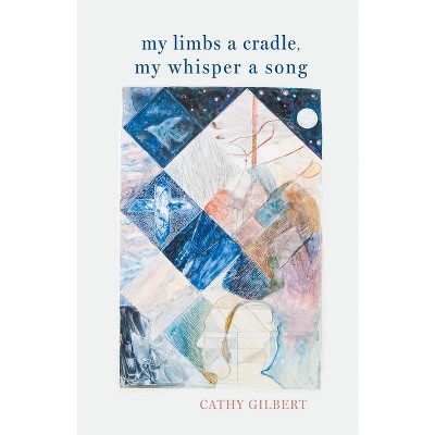 My Limbs a Cradle, my Whisper a Song - by  Cathy Gilbert (Paperback)