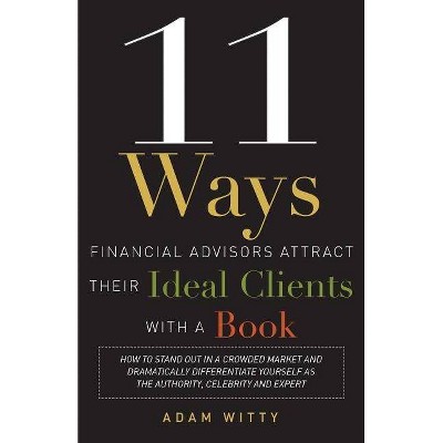 11 Ways Financial Advisors Attract Their Ideal Clients with a Book - by  Adam Witty (Paperback)