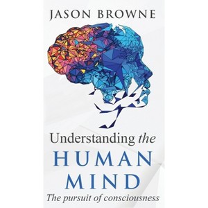 Understanding the Human Mind The Pursuit of Consciousness - by  Jason Browne (Hardcover) - 1 of 1