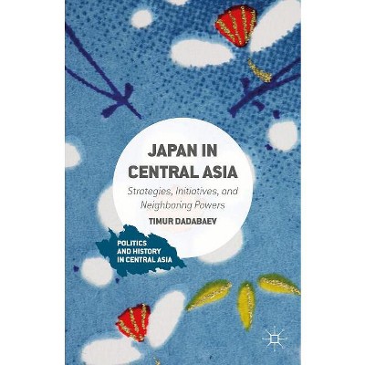 Japan in Central Asia - (Politics and History in Central Asia) by  Timur Dadabaev (Hardcover)