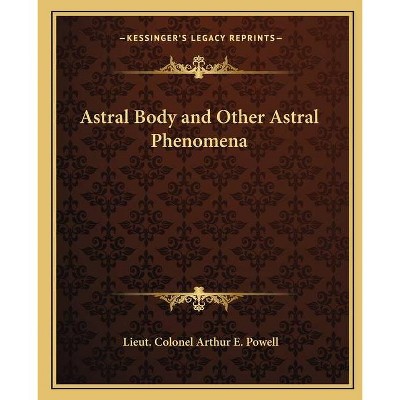 Astral Body and Other Astral Phenomena - by  Lieut Colonel Arthur E Powell (Paperback)