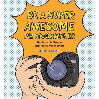 Be a Super Awesome Photographer - by  Henry Carroll (Hardcover)