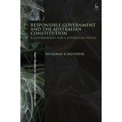Responsible Government and the Australian Constitution - (Hart Studies in Comparative Public Law) by  Benjamin B Saunders (Paperback)