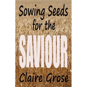 Sowing Seeds for the Saviour - by  Claire E Grose (Paperback) - 1 of 1
