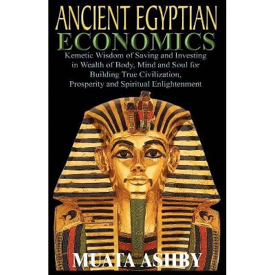 ANCIENT EGYPTIAN ECONOMICS Kemetic Wisdom of Saving and Investing in Wealth of Body, Mind, and Soul for Building True Civilization, Prosperity and