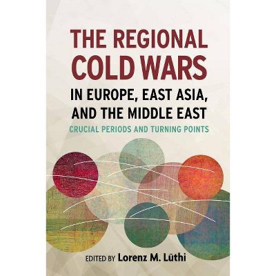 The Regional Cold Wars in Europe, East Asia, and the Middle East - (Cold War International History Project) by  Lorenz Lüthi (Hardcover)