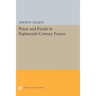 Priest and Parish in Eighteenth-Century France - (Princeton Legacy Library) by  Timothy Tackett (Paperback)