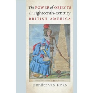 The Power of Objects in Eighteenth-Century British America - (Published by the Omohundro Institute of Early American Histo) by  Jennifer Van Horn - 1 of 1