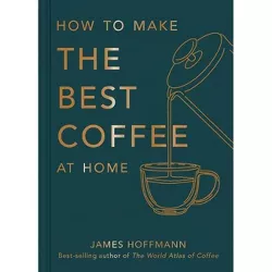 How to Make the Best Coffee at Home - by  James Hoffmann (Hardcover)