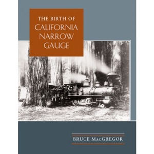 The Birth of California Narrow Gauge - by  Bruce MacGregor (Hardcover) - 1 of 1