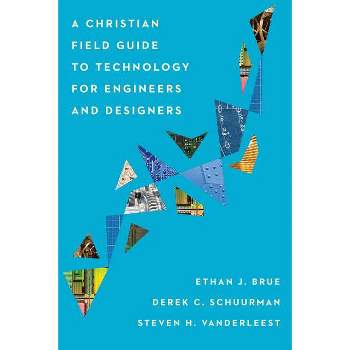 A Christian Field Guide to Technology for Engineers and Designers - by  Ethan J Brue & Derek C Schuurman & Steven H Vanderleest (Paperback)