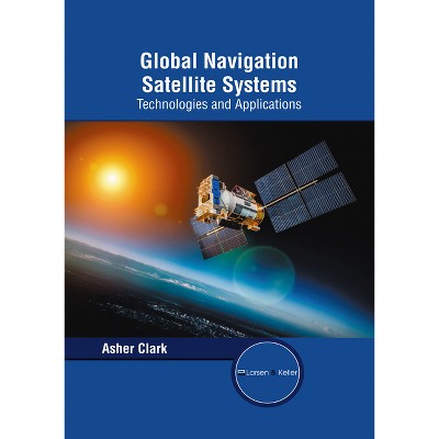 Global Navigation Satellite Systems: Technologies and Applications - by  Asher Clark (Hardcover)