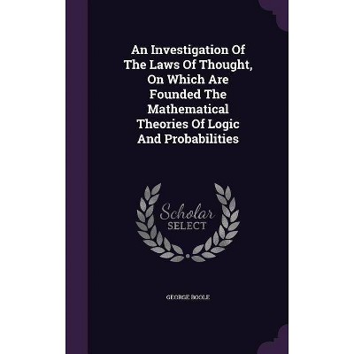 An Investigation Of The Laws Of Thought, On Which Are Founded The Mathematical Theories Of Logic And Probabilities - by  George Boole (Hardcover)