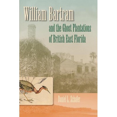 William Bartram and the Ghost Plantations of British East Florida - by  Daniel L Schafer (Hardcover)