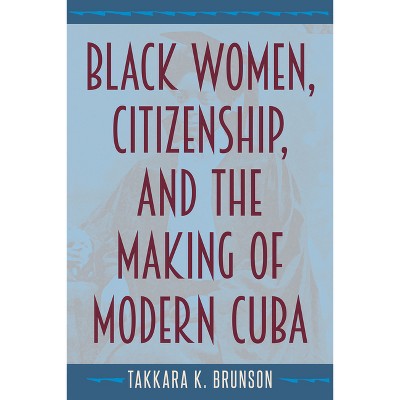 Black Women, Citizenship, and the Making of Modern Cuba - by  Takkara K Brunson (Paperback)