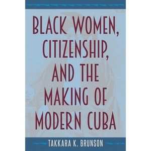 Black Women, Citizenship, and the Making of Modern Cuba - by  Takkara K Brunson (Paperback) - 1 of 1