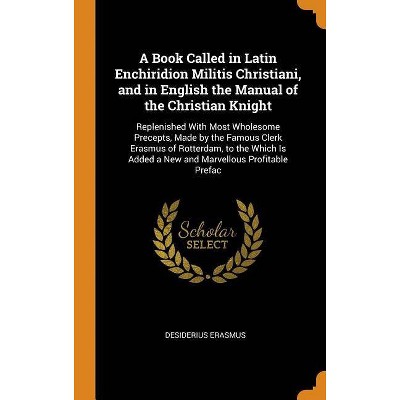 A Book Called in Latin Enchiridion Militis Christiani, and in English the Manual of the Christian Knight - by  Desiderius Erasmus (Hardcover)