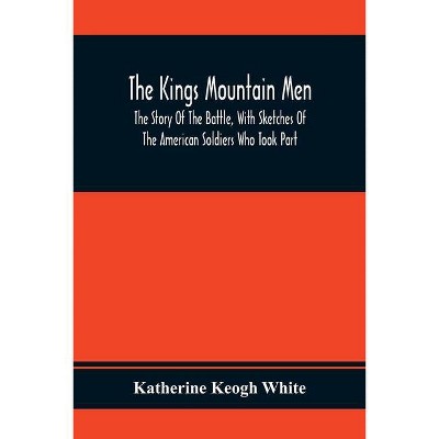 The Kings Mountain Men; The Story Of The Battle, With Sketches Of The American Soldiers Who Took Part - by  Katherine Keogh White (Paperback)