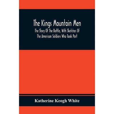 The Kings Mountain Men; The Story Of The Battle, With Sketches Of The American Soldiers Who Took Part - by  Katherine Keogh White (Paperback)