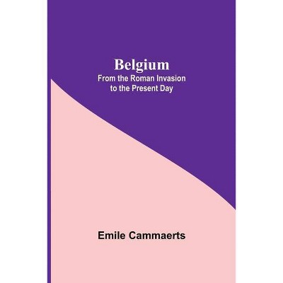 Belgium; From The Roman Invasion To The Present Day - by  Emile Cammaerts (Paperback)