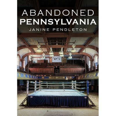 Abandoned Pennsylvania - by  Janine Pendleton (Paperback)