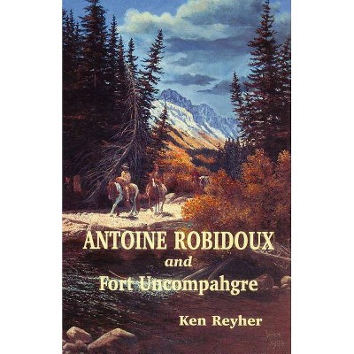 Antoine Robidoux and Fort Uncompahgre - by  Ken Reyher (Paperback)