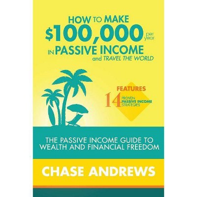 How to Make $100,000 per Year in Passive Income and Travel the World - by  Chase Andrews (Paperback)