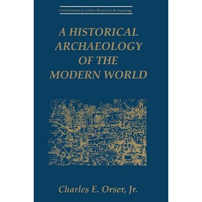 A Historical Archaeology of the Modern World - (Contributions to Global Historical Archaeology) by  Charles E Orser Jr (Paperback)