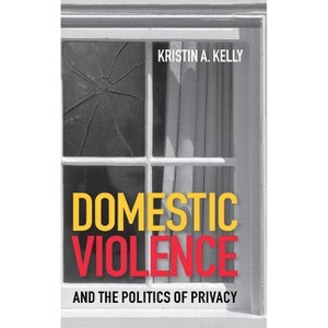 Domestic Violence and the Politics of Privacy - by  Kristin A Kelly (Hardcover) - 1 of 1