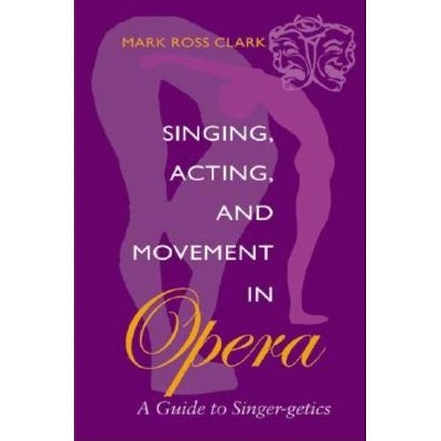 Singing, Acting, and Movement in Opera - by  Mark Ross Clark (Paperback)