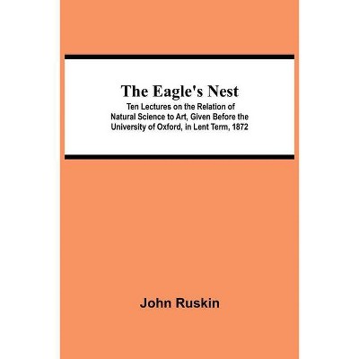 The Eagle's Nest; Ten Lectures on the Relation of Natural Science to Art, Given Before the University of Oxford, in Lent Term, 1872 - (Paperback)