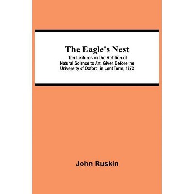 The Eagle's Nest; Ten Lectures on the Relation of Natural Science to Art, Given Before the University of Oxford, in Lent Term, 1872 - (Paperback)