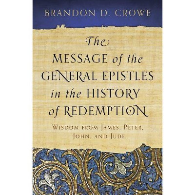 The Message of the General Epistles in the History of Redemption: Wisdom from James, Peter, John, and Jude - by  Brandon D Crowe (Paperback)