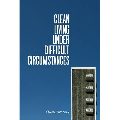 Clean Living Under Difficult Circumstances - by  Owen Hatherley (Hardcover)