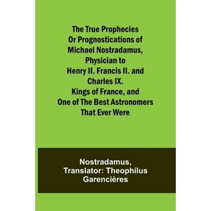 The true prophecies or prognostications of Michael Nostradamus, physician to Henry II. Francis II. and Charles IX. Kings of France, and one of the - 1 of 1
