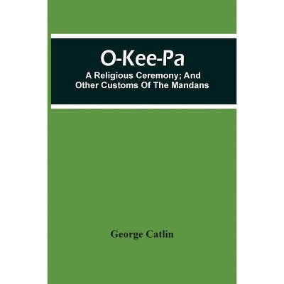 O-Kee-Pa; A Religious Ceremony; And Other Customs Of The Mandans - by  George Catlin (Paperback)