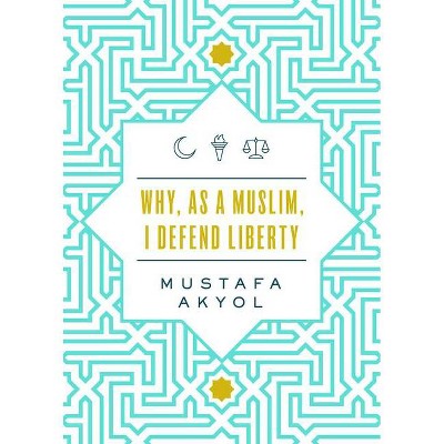 Why, as a Muslim, I Defend Liberty - by  Mustafa Akyol (Paperback)