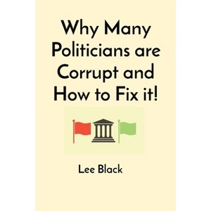Why Many Politicians are Corrupt and How to Fix it! - by  Lee Black (Paperback) - 1 of 1