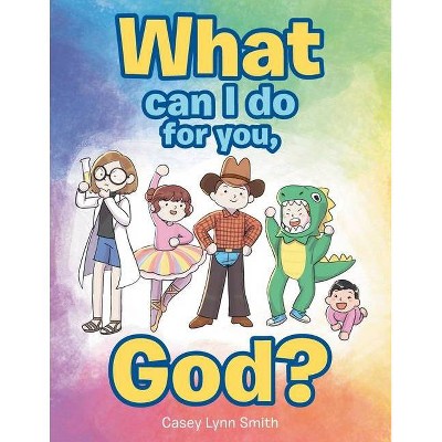 What Can I Do for You, God? - by  Casey Lynn Smith (Paperback)