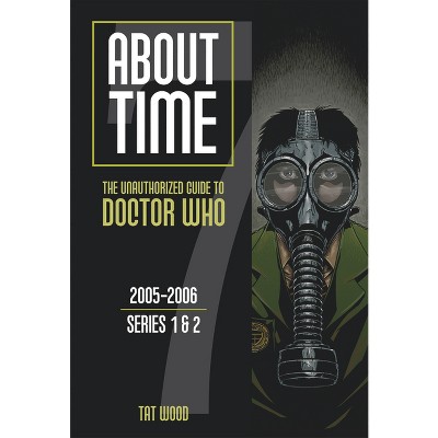 About Time 7: The Unauthorized Guide to Doctor Who (Series 1 to 2) - by  Dorothy Ail & Tat Wood (Paperback)