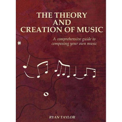 The Theory and Creation of Music - by  Ryan Taylor (Hardcover)