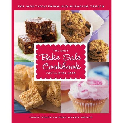 The Only Bake Sale Cookbook You'll Ever Need - by  Laurie Goldrich Wolf & Pam Abrams (Paperback)