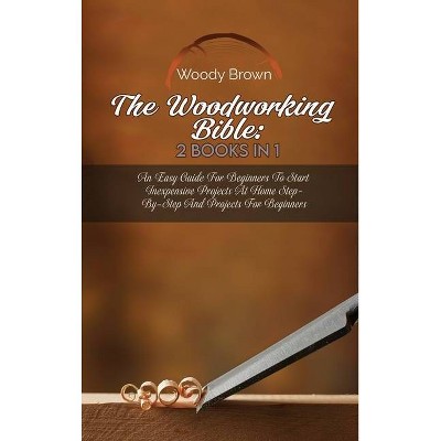 The Woodworking Bible - by  Woody Brown (Hardcover)