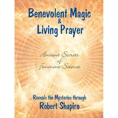 Benevolent Magic and Living Prayer - (Secrets of Feminine Science) by  Robert Shapiro (Paperback)