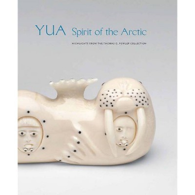 Yua: Spirit of the Arctic - by  William Fitzhugh & Chuna McIntyre & Hillary Olcott & David Ruben Piqtoukun & Abraham Anghik Ruben (Hardcover)