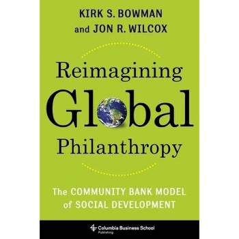 Reimagining Global Philanthropy - by  Kirk Bowman & Jon Wilcox (Hardcover)