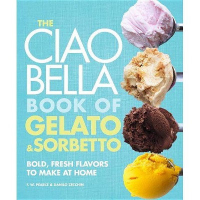  The Ciao Bella Book of Gelato & Sorbetto - by  F W Pearce & Danilo Zecchin (Hardcover) 