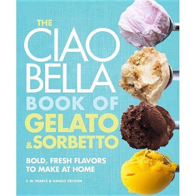  The Ciao Bella Book of Gelato & Sorbetto - by  F W Pearce & Danilo Zecchin (Hardcover) 